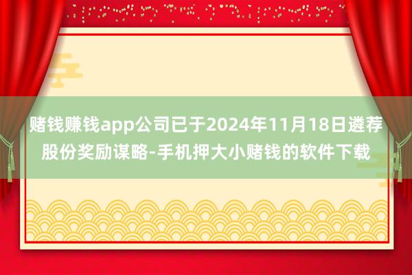 赌钱赚钱app公司已于2024年11月18日遴荐股份奖励谋略-手机押大小赌钱的软件下载