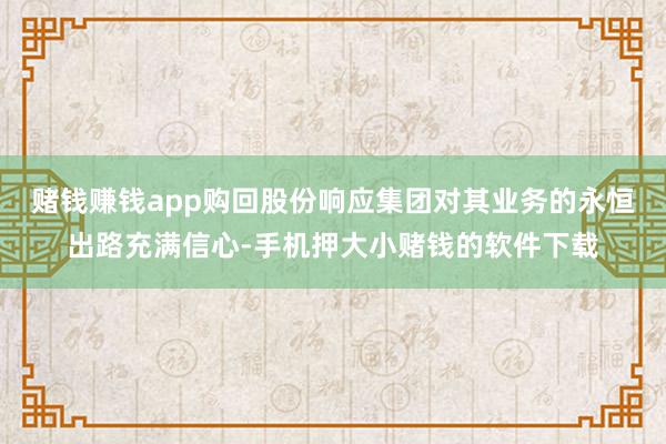 赌钱赚钱app购回股份响应集团对其业务的永恒出路充满信心-手机押大小赌钱的软件下载