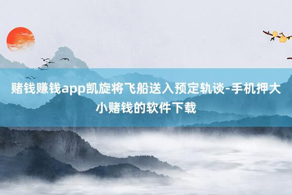 赌钱赚钱app凯旋将飞船送入预定轨谈-手机押大小赌钱的软件下载
