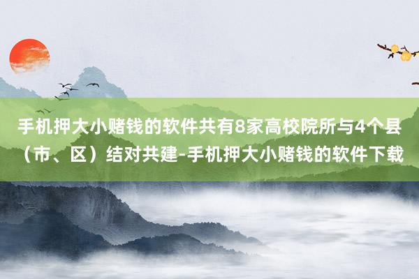手机押大小赌钱的软件共有8家高校院所与4个县（市、区）结对共建-手机押大小赌钱的软件下载