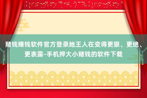 赌钱赚钱软件官方登录她王人在变得更狠、更绝、更表露-手机押大小赌钱的软件下载