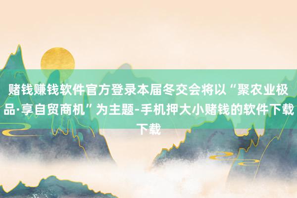 赌钱赚钱软件官方登录本届冬交会将以“聚农业极品·享自贸商机”为主题-手机押大小赌钱的软件下载