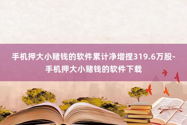 手机押大小赌钱的软件累计净增捏319.6万股-手机押大小赌钱的软件下载