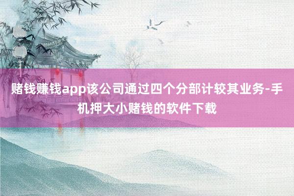 赌钱赚钱app该公司通过四个分部计较其业务-手机押大小赌钱的软件下载