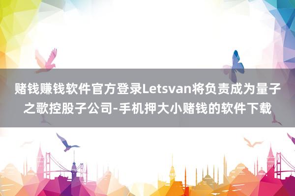 赌钱赚钱软件官方登录Letsvan将负责成为量子之歌控股子公司-手机押大小赌钱的软件下载