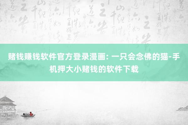 赌钱赚钱软件官方登录漫画: 一只会念佛的猫-手机押大小赌钱的软件下载