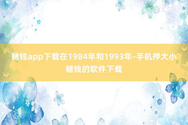 赌钱app下载　　在1984年和1993年-手机押大小赌钱的软件下载