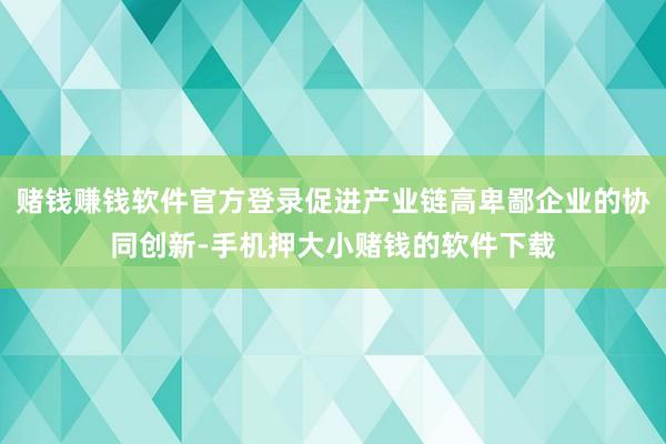 赌钱赚钱软件官方登录促进产业链高卑鄙企业的协同创新-手机押大小赌钱的软件下载