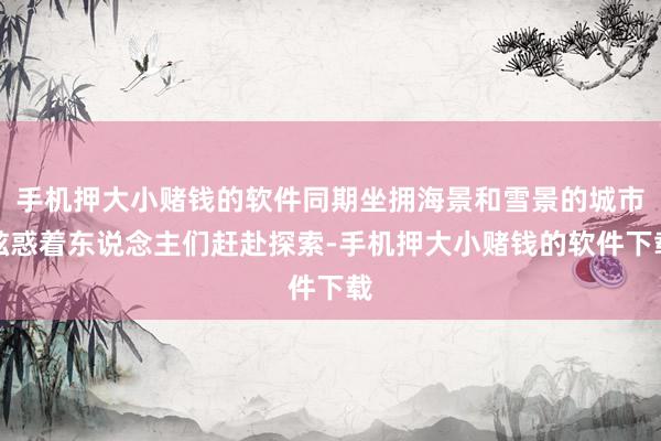 手机押大小赌钱的软件同期坐拥海景和雪景的城市眩惑着东说念主们赶赴探索-手机押大小赌钱的软件下载