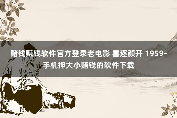 赌钱赚钱软件官方登录老电影 喜逐颜开 1959-手机押大小赌钱的软件下载
