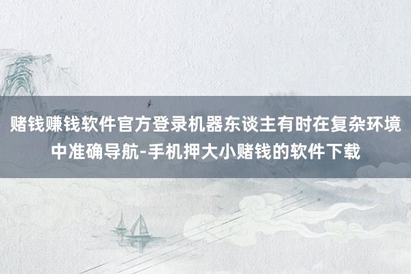 赌钱赚钱软件官方登录机器东谈主有时在复杂环境中准确导航-手机押大小赌钱的软件下载