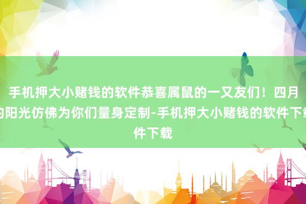 手机押大小赌钱的软件恭喜属鼠的一又友们！四月的阳光仿佛为你们量身定制-手机押大小赌钱的软件下载