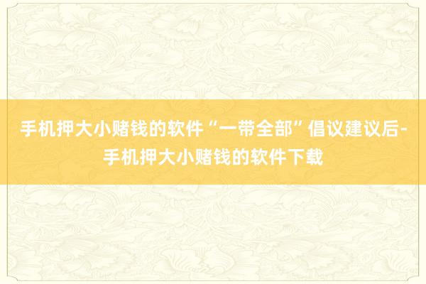 手机押大小赌钱的软件“一带全部”倡议建议后-手机押大小赌钱的软件下载