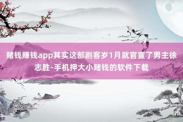 赌钱赚钱app其实这部剧客岁1月就官宣了男主徐志胜-手机押大小赌钱的软件下载