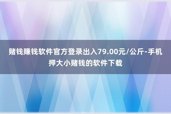 赌钱赚钱软件官方登录出入79.00元/公斤-手机押大小赌钱的软件下载