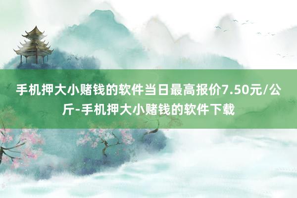 手机押大小赌钱的软件当日最高报价7.50元/公斤-手机押大小赌钱的软件下载
