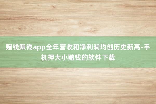 赌钱赚钱app全年营收和净利润均创历史新高-手机押大小赌钱的软件下载