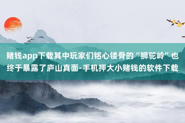 赌钱app下载其中玩家们铭心镂骨的“狮驼岭”也终于暴露了庐山真面-手机押大小赌钱的软件下载