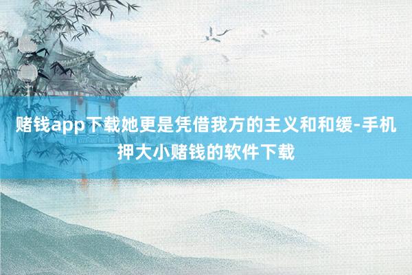 赌钱app下载她更是凭借我方的主义和和缓-手机押大小赌钱的软件下载