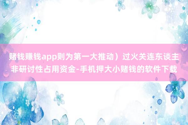 赌钱赚钱app则为第一大推动）过火关连东谈主非研讨性占用资金-手机押大小赌钱的软件下载