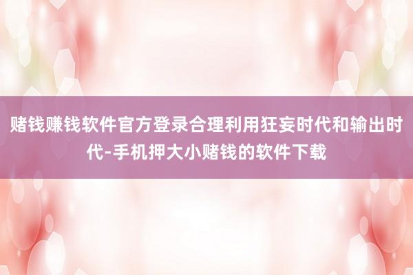 赌钱赚钱软件官方登录合理利用狂妄时代和输出时代-手机押大小赌钱的软件下载