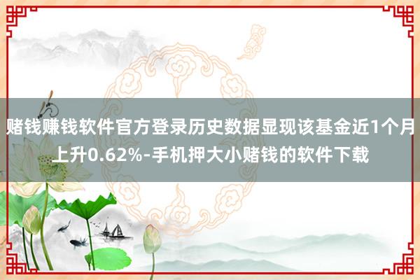 赌钱赚钱软件官方登录历史数据显现该基金近1个月上升0.62%-手机押大小赌钱的软件下载