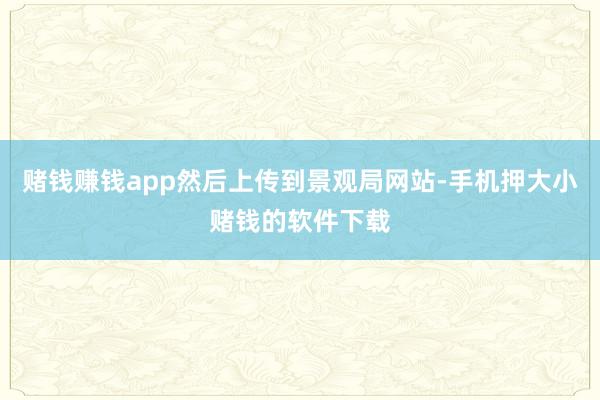 赌钱赚钱app然后上传到景观局网站-手机押大小赌钱的软件下载