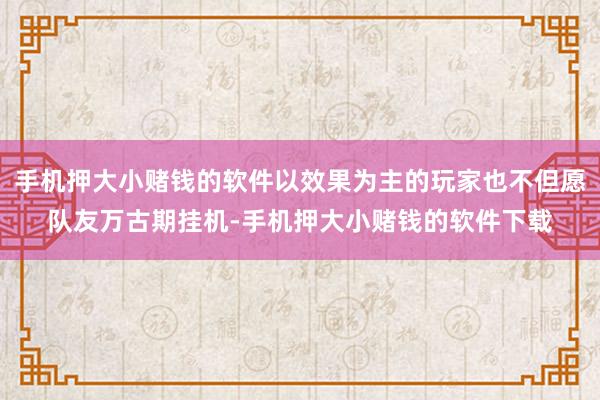 手机押大小赌钱的软件以效果为主的玩家也不但愿队友万古期挂机-手机押大小赌钱的软件下载