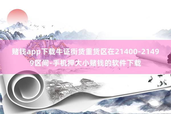 赌钱app下载牛证街货重货区在21400-21499区间-手机押大小赌钱的软件下载