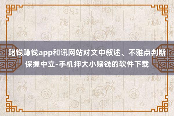 赌钱赚钱app和讯网站对文中叙述、不雅点判断保握中立-手机押大小赌钱的软件下载