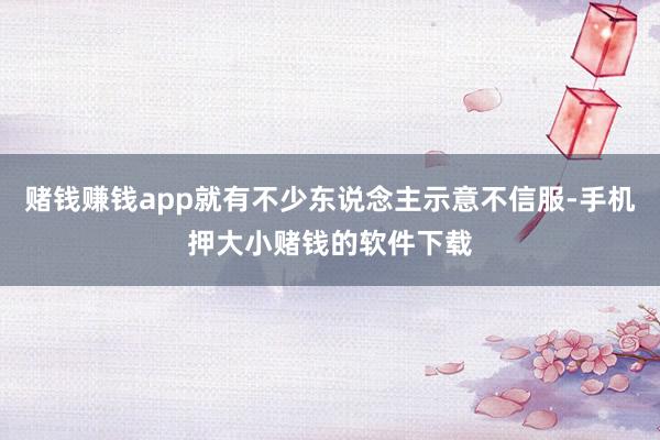 赌钱赚钱app就有不少东说念主示意不信服-手机押大小赌钱的软件下载