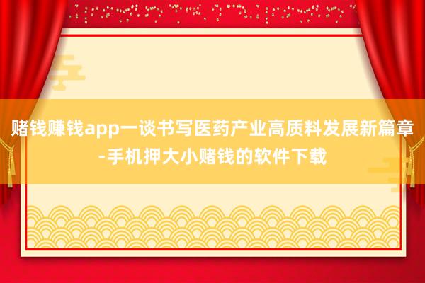 赌钱赚钱app一谈书写医药产业高质料发展新篇章-手机押大小赌钱的软件下载