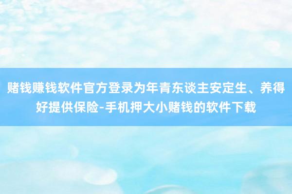 赌钱赚钱软件官方登录为年青东谈主安定生、养得好提供保险-手机押大小赌钱的软件下载