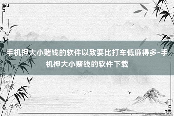 手机押大小赌钱的软件以致要比打车低廉得多-手机押大小赌钱的软件下载