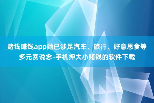 赌钱赚钱app她已涉足汽车、旅行、好意思食等多元赛说念-手机押大小赌钱的软件下载