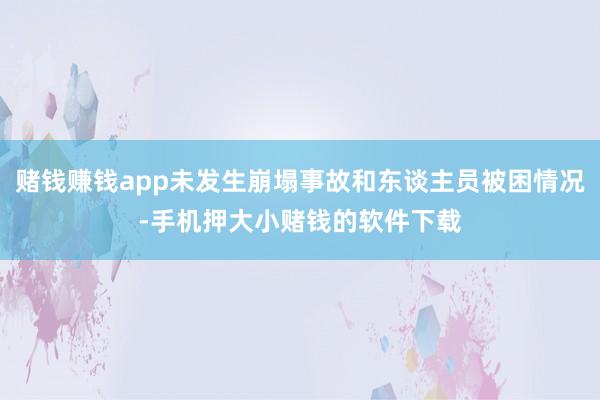 赌钱赚钱app未发生崩塌事故和东谈主员被困情况-手机押大小赌钱的软件下载