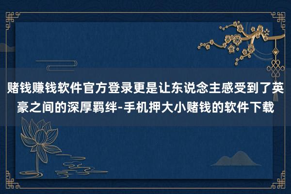 赌钱赚钱软件官方登录更是让东说念主感受到了英豪之间的深厚羁绊-手机押大小赌钱的软件下载