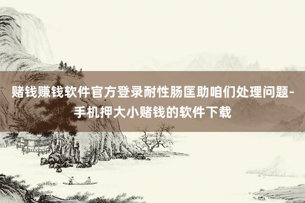 赌钱赚钱软件官方登录耐性肠匡助咱们处理问题-手机押大小赌钱的软件下载