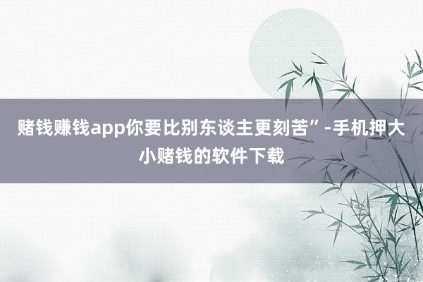 赌钱赚钱app你要比别东谈主更刻苦”-手机押大小赌钱的软件下载