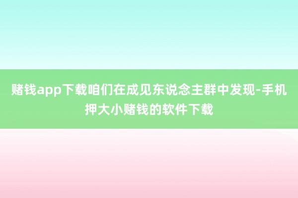 赌钱app下载咱们在成见东说念主群中发现-手机押大小赌钱的软件下载