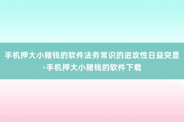 手机押大小赌钱的软件法务常识的进攻性日益突显-手机押大小赌钱的软件下载