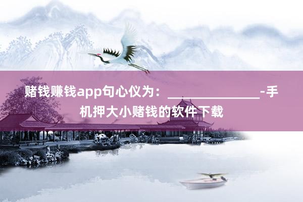 赌钱赚钱app句心仪为：______________-手机押大小赌钱的软件下载