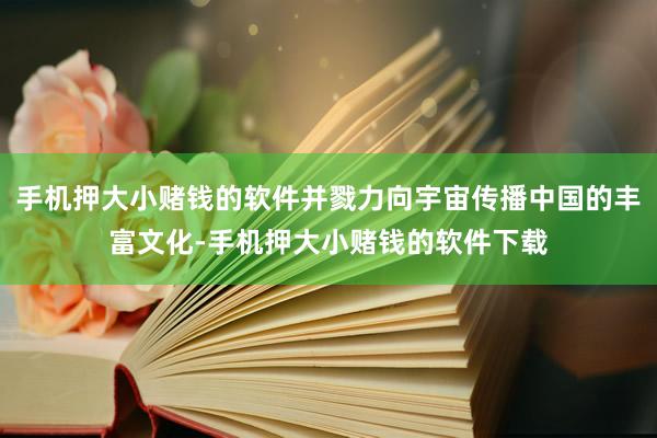 手机押大小赌钱的软件并戮力向宇宙传播中国的丰富文化-手机押大小赌钱的软件下载