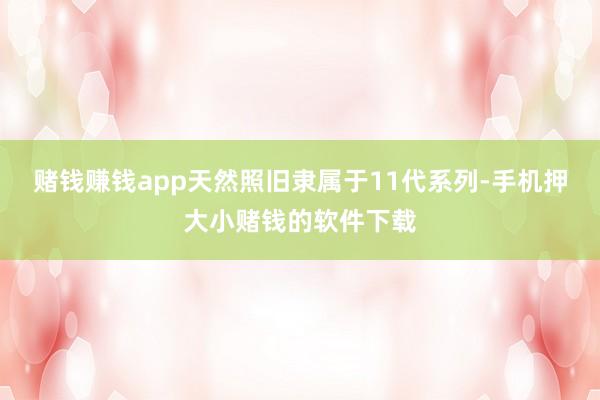 赌钱赚钱app天然照旧隶属于11代系列-手机押大小赌钱的软件下载