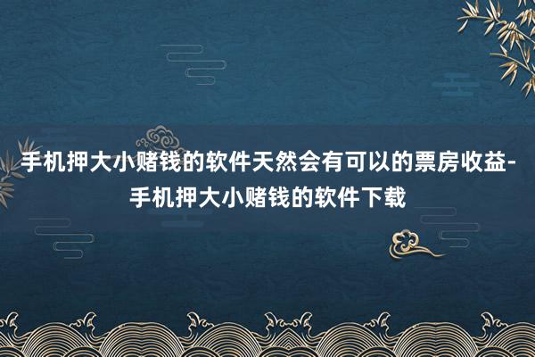 手机押大小赌钱的软件天然会有可以的票房收益-手机押大小赌钱的软件下载