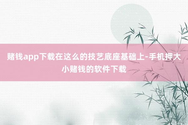 赌钱app下载在这么的技艺底座基础上-手机押大小赌钱的软件下载