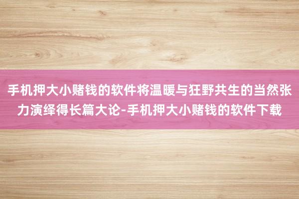 手机押大小赌钱的软件将温暖与狂野共生的当然张力演绎得长篇大论-手机押大小赌钱的软件下载