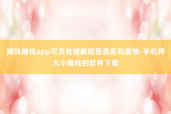 赌钱赚钱app可灵验缓解路面鼎新和震憾-手机押大小赌钱的软件下载