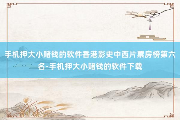 手机押大小赌钱的软件香港影史中西片票房榜第六名-手机押大小赌钱的软件下载