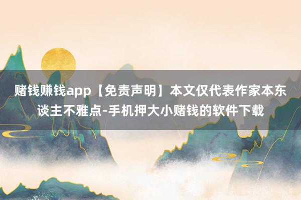赌钱赚钱app【免责声明】本文仅代表作家本东谈主不雅点-手机押大小赌钱的软件下载